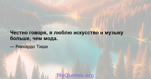 Честно говоря, я люблю искусство и музыку больше, чем мода.