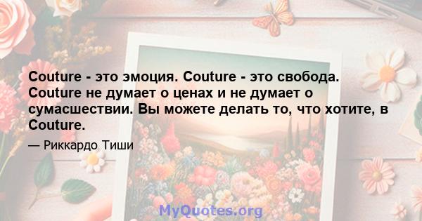 Couture - это эмоция. Couture - это свобода. Couture не думает о ценах и не думает о сумасшествии. Вы можете делать то, что хотите, в Couture.