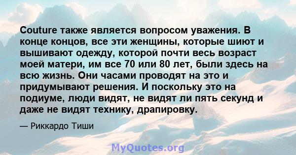 Couture также является вопросом уважения. В конце концов, все эти женщины, которые шиют и вышивают одежду, которой почти весь возраст моей матери, им все 70 или 80 лет, были здесь на всю жизнь. Они часами проводят на