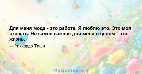 Для меня мода - это работа. Я люблю это. Это моя страсть. Но самое важное для меня в целом - это жизнь.