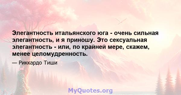 Элегантность итальянского юга - очень сильная элегантность, и я приношу. Это сексуальная элегантность - или, по крайней мере, скажем, менее целомудренность.