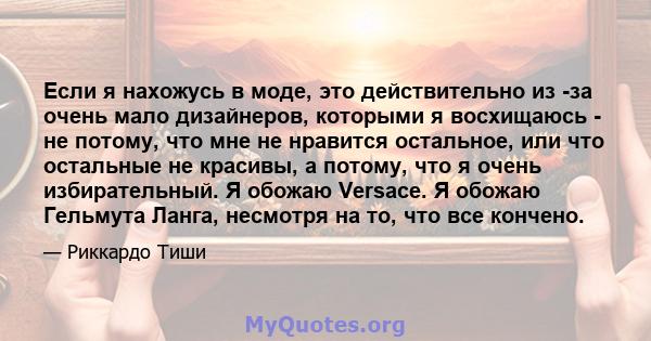 Если я нахожусь в моде, это действительно из -за очень мало дизайнеров, которыми я восхищаюсь - не потому, что мне не нравится остальное, или что остальные не красивы, а потому, что я очень избирательный. Я обожаю