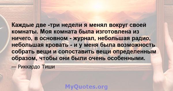 Каждые две -три недели я менял вокруг своей комнаты. Моя комната была изготовлена ​​из ничего, в основном - журнал, небольшая радио, небольшая кровать - и у меня была возможность собрать вещи и сопоставить вещи