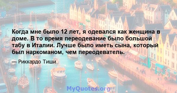 Когда мне было 12 лет, я одевался как женщина в доме. В то время переодевание было большой табу в Италии. Лучше было иметь сына, который был наркоманом, чем переодеватель.