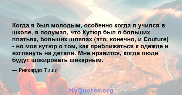 Когда я был молодым, особенно когда я учился в школе, я подумал, что Кутюр был о больших платьях, больших шляпах (это, конечно, и Couture) - но моя кутюр о том, как приближаться к одежде и взглянуть на детали. Мне