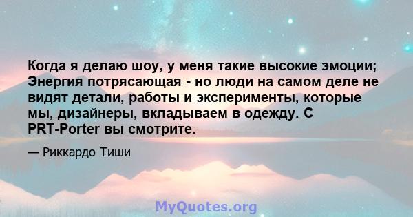 Когда я делаю шоу, у меня такие высокие эмоции; Энергия потрясающая - но люди на самом деле не видят детали, работы и эксперименты, которые мы, дизайнеры, вкладываем в одежду. С PRT-Porter вы смотрите.