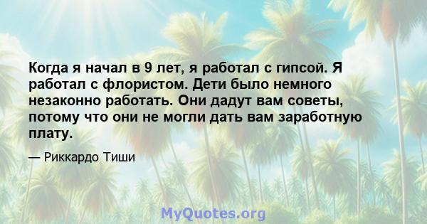 Когда я начал в 9 лет, я работал с гипсой. Я работал с флористом. Дети было немного незаконно работать. Они дадут вам советы, потому что они не могли дать вам заработную плату.