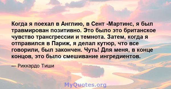 Когда я поехал в Англию, в Сент -Мартинс, я был травмирован позитивно. Это было это британское чувство трансгрессии и темнота. Затем, когда я отправился в Париж, я делал кутюр, что все говорили, был закончен. Чуть! Для