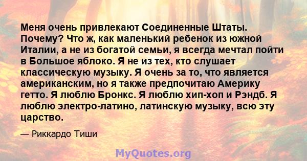 Меня очень привлекают Соединенные Штаты. Почему? Что ж, как маленький ребенок из южной Италии, а не из богатой семьи, я всегда мечтал пойти в Большое яблоко. Я не из тех, кто слушает классическую музыку. Я очень за то,