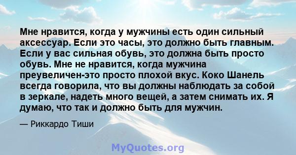 Мне нравится, когда у мужчины есть один сильный аксессуар. Если это часы, это должно быть главным. Если у вас сильная обувь, это должна быть просто обувь. Мне не нравится, когда мужчина преувеличен-это просто плохой