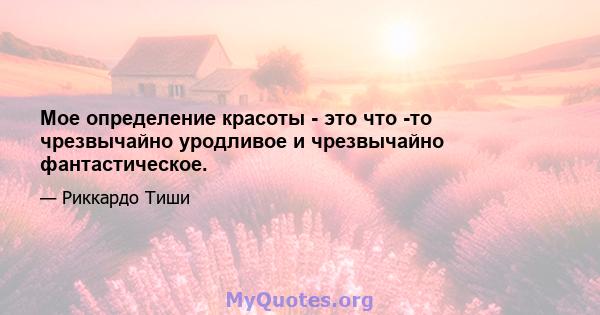 Мое определение красоты - это что -то чрезвычайно уродливое и чрезвычайно фантастическое.