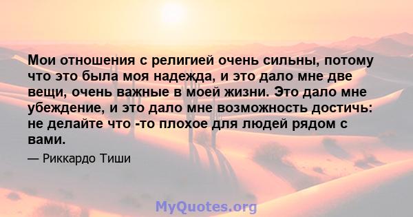 Мои отношения с религией очень сильны, потому что это была моя надежда, и это дало мне две вещи, очень важные в моей жизни. Это дало мне убеждение, и это дало мне возможность достичь: не делайте что -то плохое для людей 