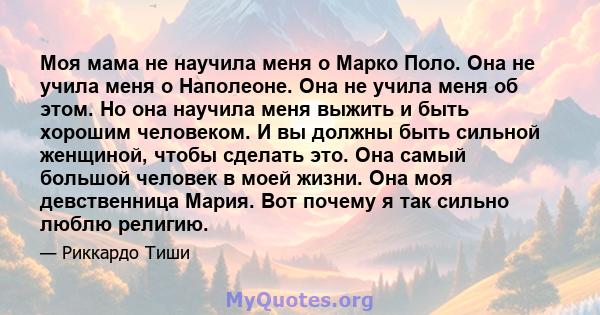 Моя мама не научила меня о Марко Поло. Она не учила меня о Наполеоне. Она не учила меня об этом. Но она научила меня выжить и быть хорошим человеком. И вы должны быть сильной женщиной, чтобы сделать это. Она самый