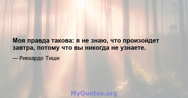 Моя правда такова: я не знаю, что произойдет завтра, потому что вы никогда не узнаете.