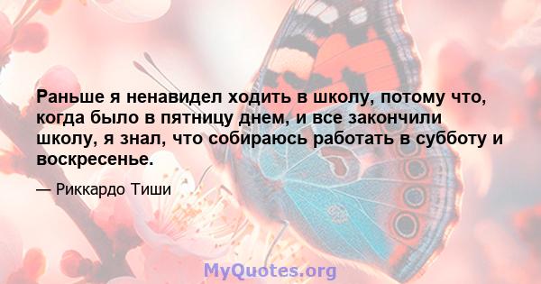 Раньше я ненавидел ходить в школу, потому что, когда было в пятницу днем, и все закончили школу, я знал, что собираюсь работать в субботу и воскресенье.