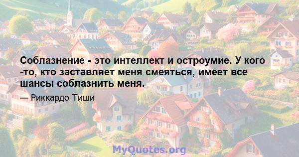 Соблазнение - это интеллект и остроумие. У кого -то, кто заставляет меня смеяться, имеет все шансы соблазнить меня.