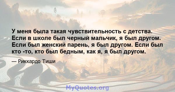 У меня была такая чувствительность с детства. Если в школе был черный мальчик, я был другом. Если был женский парень, я был другом. Если был кто -то, кто был бедным, как я, я был другом.