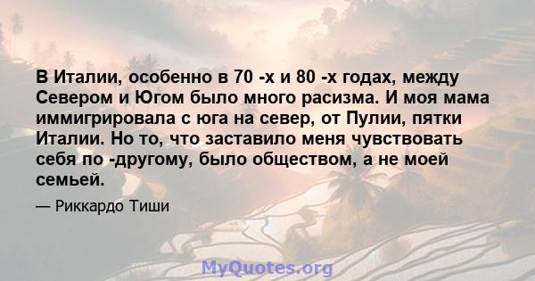 В Италии, особенно в 70 -х и 80 -х годах, между Севером и Югом было много расизма. И моя мама иммигрировала с юга на север, от Пулии, пятки Италии. Но то, что заставило меня чувствовать себя по -другому, было обществом, 