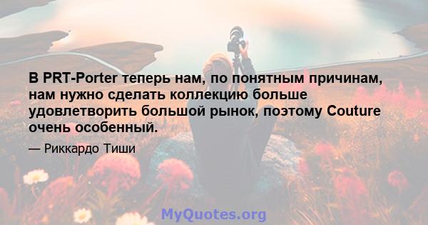 В PRT-Porter теперь нам, по понятным причинам, нам нужно сделать коллекцию больше удовлетворить большой рынок, поэтому Couture очень особенный.