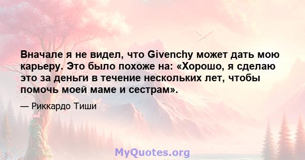 Вначале я не видел, что Givenchy может дать мою карьеру. Это было похоже на: «Хорошо, я сделаю это за деньги в течение нескольких лет, чтобы помочь моей маме и сестрам».