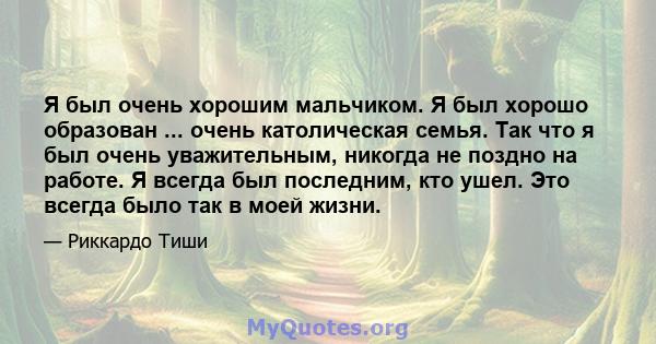 Я был очень хорошим мальчиком. Я был хорошо образован ... очень католическая семья. Так что я был очень уважительным, никогда не поздно на работе. Я всегда был последним, кто ушел. Это всегда было так в моей жизни.