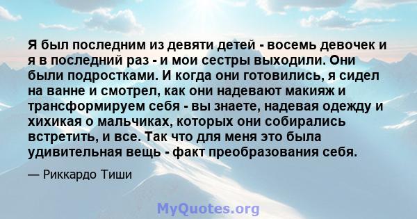 Я был последним из девяти детей - восемь девочек и я в последний раз - и мои сестры выходили. Они были подростками. И когда они готовились, я сидел на ванне и смотрел, как они надевают макияж и трансформируем себя - вы