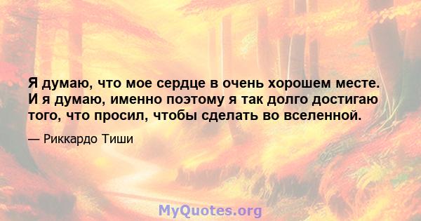 Я думаю, что мое сердце в очень хорошем месте. И я думаю, именно поэтому я так долго достигаю того, что просил, чтобы сделать во вселенной.