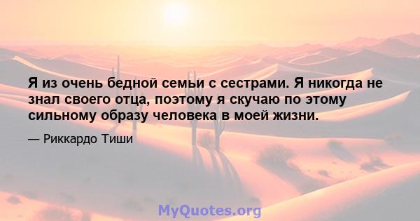 Я из очень бедной семьи с сестрами. Я никогда не знал своего отца, поэтому я скучаю по этому сильному образу человека в моей жизни.