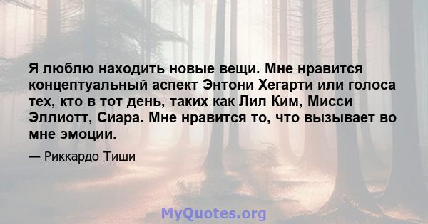 Я люблю находить новые вещи. Мне нравится концептуальный аспект Энтони Хегарти или голоса тех, кто в тот день, таких как Лил Ким, Мисси Эллиотт, Сиара. Мне нравится то, что вызывает во мне эмоции.