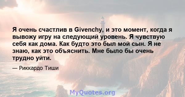 Я очень счастлив в Givenchy, и это момент, когда я вывожу игру на следующий уровень. Я чувствую себя как дома. Как будто это был мой сын. Я не знаю, как это объяснить. Мне было бы очень трудно уйти.