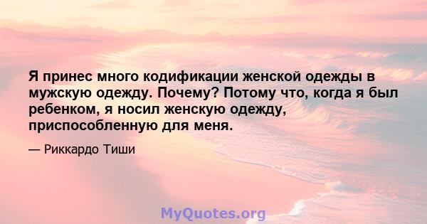 Я принес много кодификации женской одежды в мужскую одежду. Почему? Потому что, когда я был ребенком, я носил женскую одежду, приспособленную для меня.