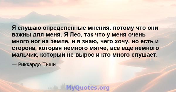 Я слушаю определенные мнения, потому что они важны для меня. Я Лео, так что у меня очень много ног на земле, и я знаю, чего хочу, но есть и сторона, которая немного мягче, все еще немного мальчик, который не вырос и кто 