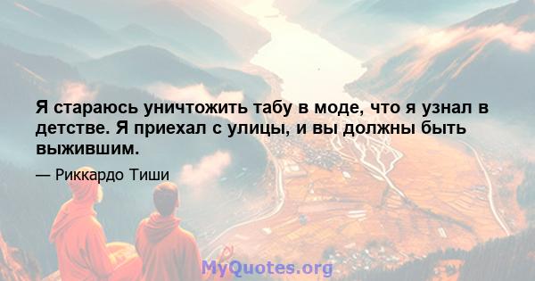 Я стараюсь уничтожить табу в моде, что я узнал в детстве. Я приехал с улицы, и вы должны быть выжившим.