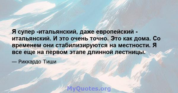 Я супер -итальянский, даже европейский - итальянский. И это очень точно. Это как дома. Со временем они стабилизируются на местности. Я все еще на первом этапе длинной лестницы.