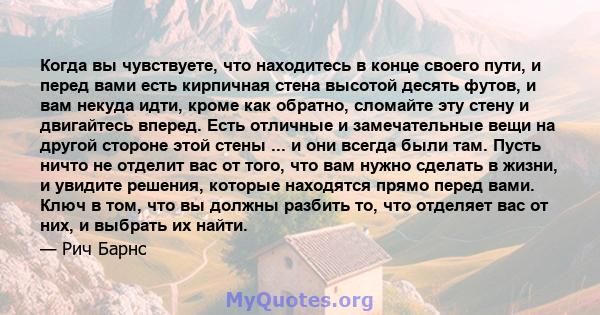 Когда вы чувствуете, что находитесь в конце своего пути, и перед вами есть кирпичная стена высотой десять футов, и вам некуда идти, кроме как обратно, сломайте эту стену и двигайтесь вперед. Есть отличные и