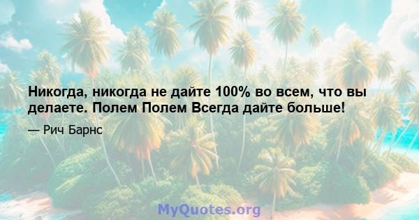 Никогда, никогда не дайте 100% во всем, что вы делаете. Полем Полем Всегда дайте больше!