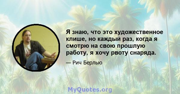 Я знаю, что это художественное клише, но каждый раз, когда я смотрю на свою прошлую работу, я хочу рвоту снаряда.