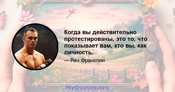 Когда вы действительно протестированы, это то, что показывает вам, кто вы, как личность.