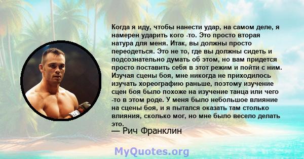 Когда я иду, чтобы нанести удар, на самом деле, я намерен ударить кого -то. Это просто вторая натура для меня. Итак, вы должны просто переодеться. Это не то, где вы должны сидеть и подсознательно думать об этом, но вам