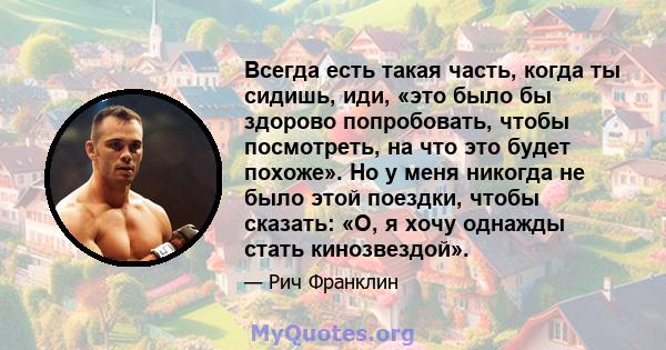 Всегда есть такая часть, когда ты сидишь, иди, «это было бы здорово попробовать, чтобы посмотреть, на что это будет похоже». Но у меня никогда не было этой поездки, чтобы сказать: «О, я хочу однажды стать кинозвездой».