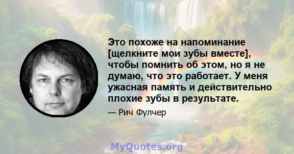 Это похоже на напоминание [щелкните мои зубы вместе], чтобы помнить об этом, но я не думаю, что это работает. У меня ужасная память и действительно плохие зубы в результате.