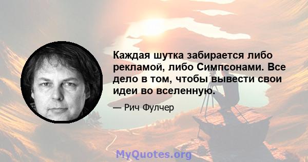 Каждая шутка забирается либо рекламой, либо Симпсонами. Все дело в том, чтобы вывести свои идеи во вселенную.