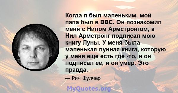 Когда я был маленьким, мой папа был в ВВС. Он познакомил меня с Нилом Армстронгом, а Нил Армстронг подписал мою книгу Луны. У меня была маленькая лунная книга, которую у меня еще есть где -то, и он подписал ее, и он