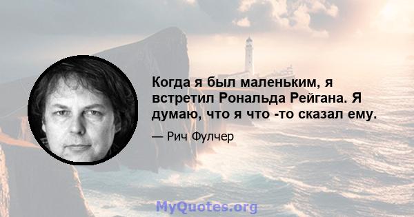 Когда я был маленьким, я встретил Рональда Рейгана. Я думаю, что я что -то сказал ему.