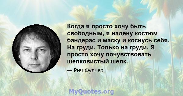 Когда я просто хочу быть свободным, я надену костюм бандерас и маску и коснусь себя. На груди. Только на груди. Я просто хочу почувствовать шелковистый шелк.