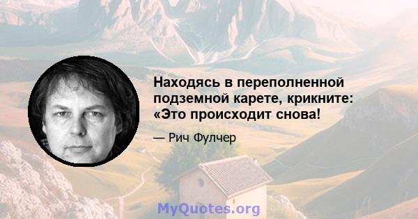 Находясь в переполненной подземной карете, крикните: «Это происходит снова!