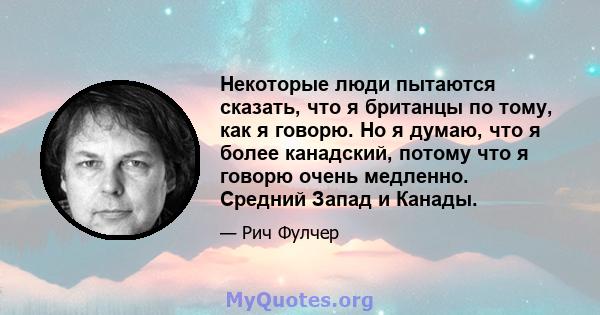 Некоторые люди пытаются сказать, что я британцы по тому, как я говорю. Но я думаю, что я более канадский, потому что я говорю очень медленно. Средний Запад и Канады.