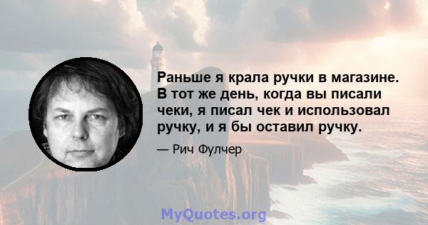 Раньше я крала ручки в магазине. В тот же день, когда вы писали чеки, я писал чек и использовал ручку, и я бы оставил ручку.