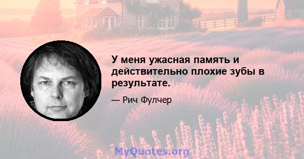 У меня ужасная память и действительно плохие зубы в результате.