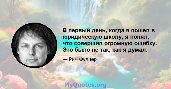 В первый день, когда я пошел в юридическую школу, я понял, что совершил огромную ошибку. Это было не так, как я думал.